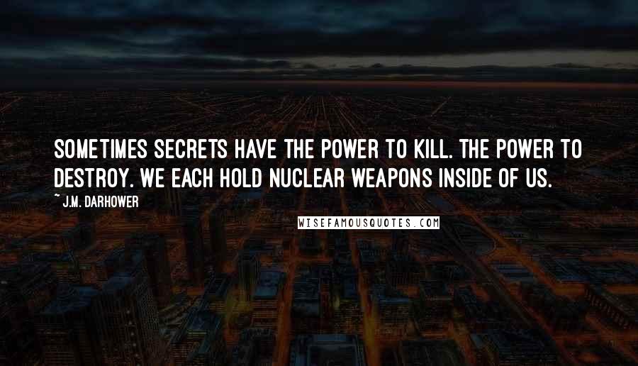 J.M. Darhower Quotes: Sometimes secrets have the power to kill. The power to destroy. We each hold nuclear weapons inside of us.