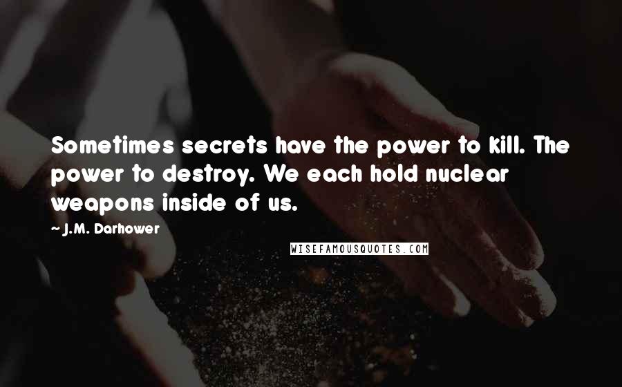 J.M. Darhower Quotes: Sometimes secrets have the power to kill. The power to destroy. We each hold nuclear weapons inside of us.