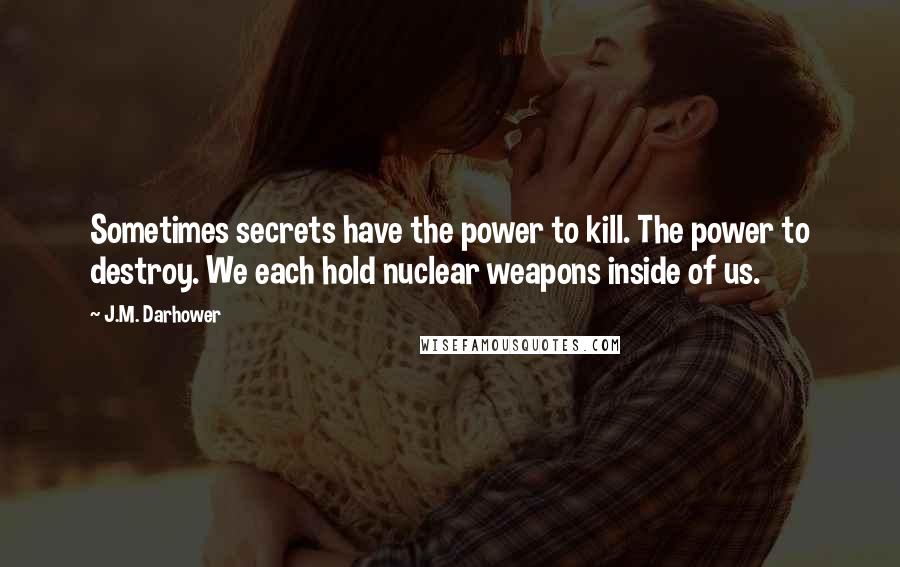 J.M. Darhower Quotes: Sometimes secrets have the power to kill. The power to destroy. We each hold nuclear weapons inside of us.