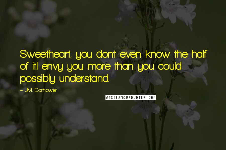 J.M. Darhower Quotes: Sweetheart, you don't even know the half of it.I envy you more than you could possibly understand.