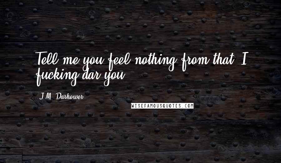 J.M. Darhower Quotes: Tell me you feel nothing from that. I fucking dar you.