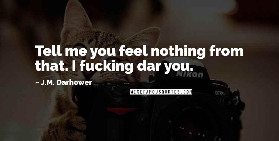 J.M. Darhower Quotes: Tell me you feel nothing from that. I fucking dar you.