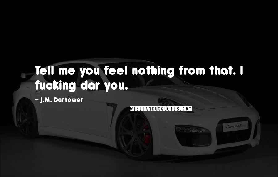 J.M. Darhower Quotes: Tell me you feel nothing from that. I fucking dar you.