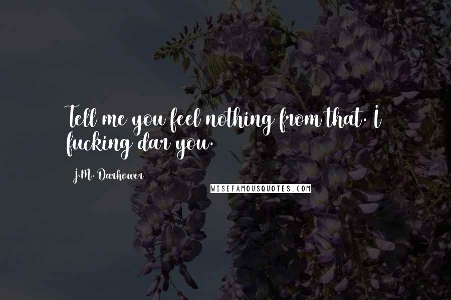 J.M. Darhower Quotes: Tell me you feel nothing from that. I fucking dar you.