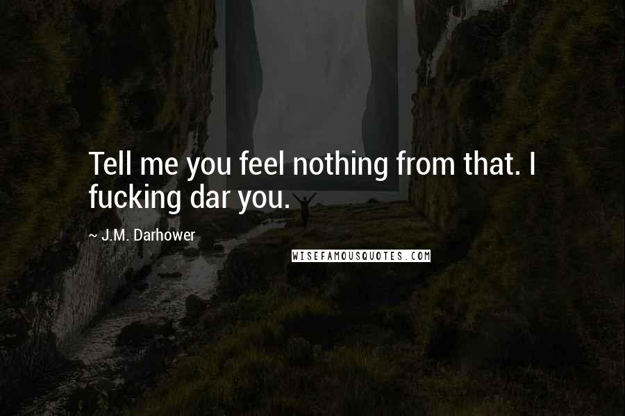 J.M. Darhower Quotes: Tell me you feel nothing from that. I fucking dar you.