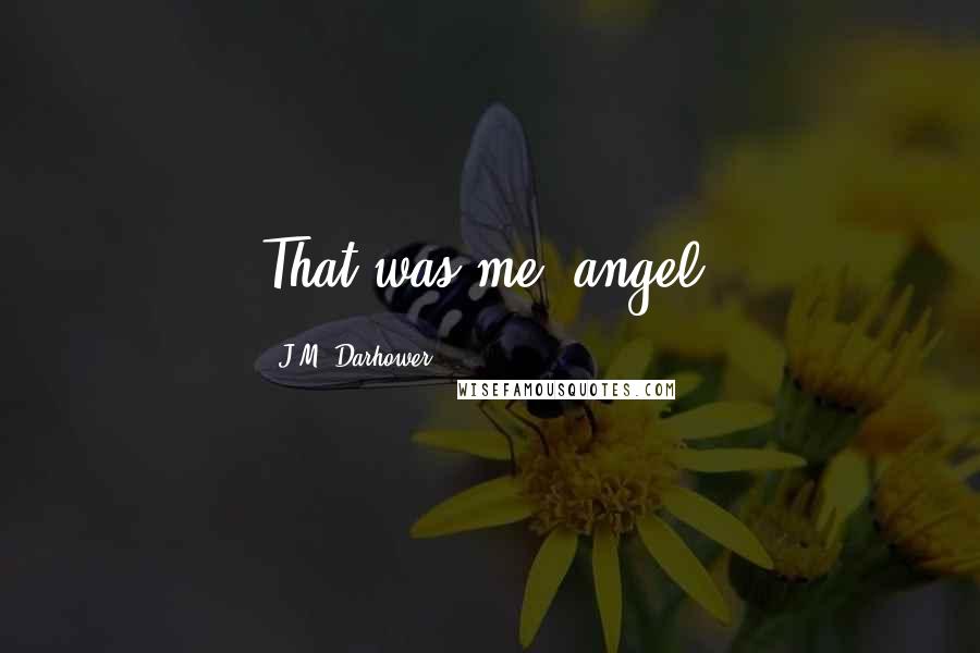 J.M. Darhower Quotes: That was me, angel.