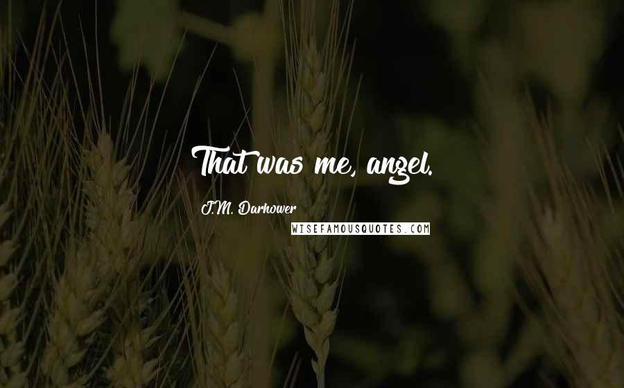 J.M. Darhower Quotes: That was me, angel.