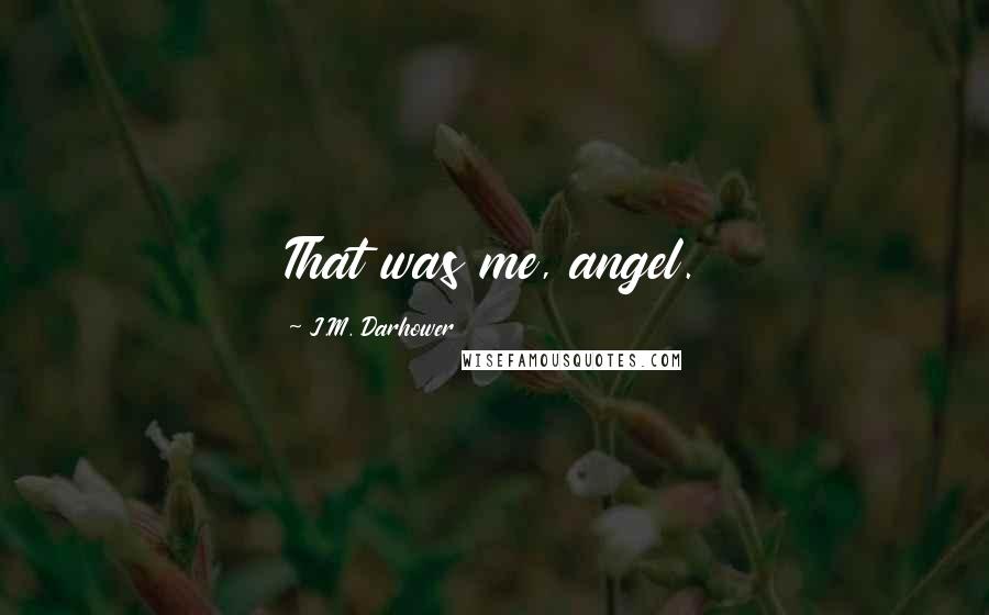 J.M. Darhower Quotes: That was me, angel.