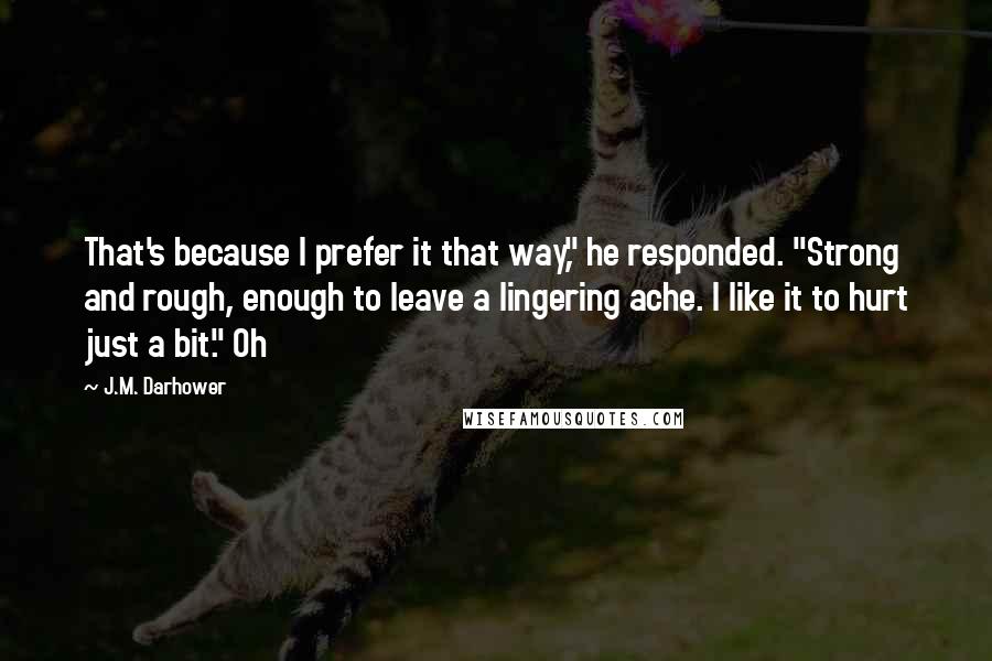 J.M. Darhower Quotes: That's because I prefer it that way," he responded. "Strong and rough, enough to leave a lingering ache. I like it to hurt just a bit." Oh