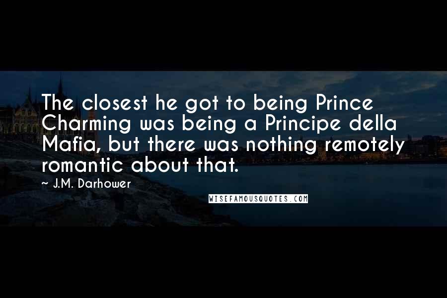 J.M. Darhower Quotes: The closest he got to being Prince Charming was being a Principe della Mafia, but there was nothing remotely romantic about that.