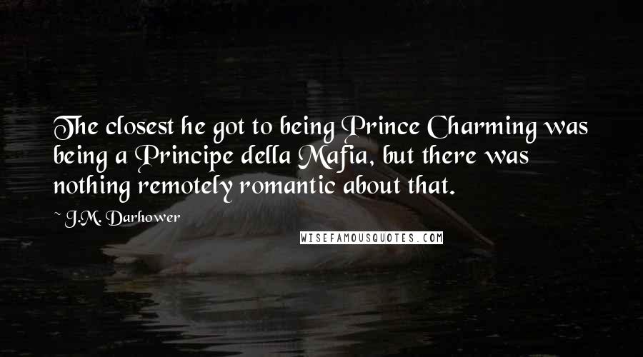 J.M. Darhower Quotes: The closest he got to being Prince Charming was being a Principe della Mafia, but there was nothing remotely romantic about that.