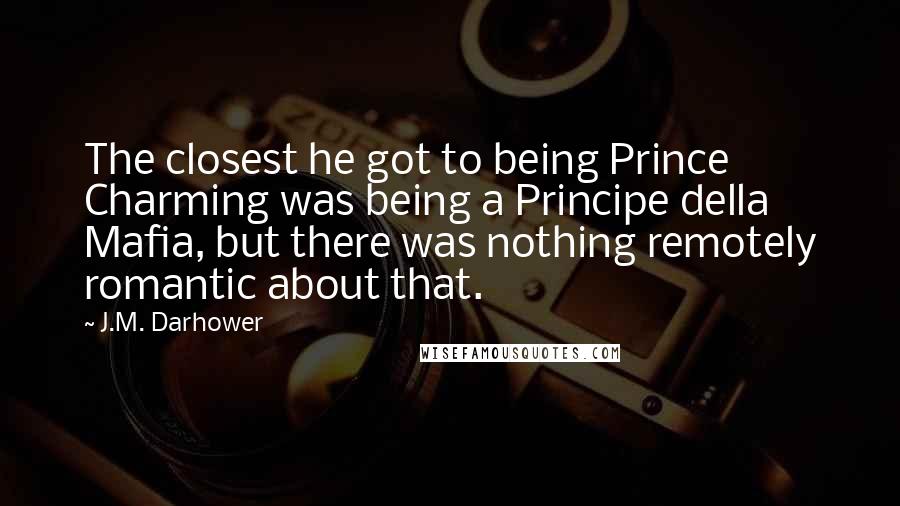 J.M. Darhower Quotes: The closest he got to being Prince Charming was being a Principe della Mafia, but there was nothing remotely romantic about that.