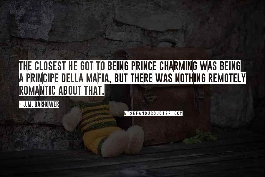 J.M. Darhower Quotes: The closest he got to being Prince Charming was being a Principe della Mafia, but there was nothing remotely romantic about that.