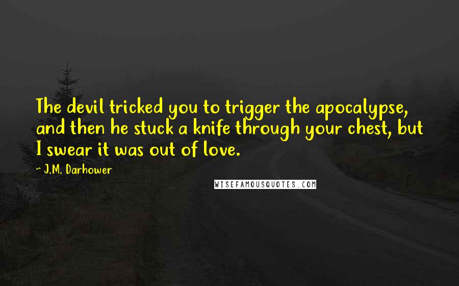 J.M. Darhower Quotes: The devil tricked you to trigger the apocalypse, and then he stuck a knife through your chest, but I swear it was out of love.