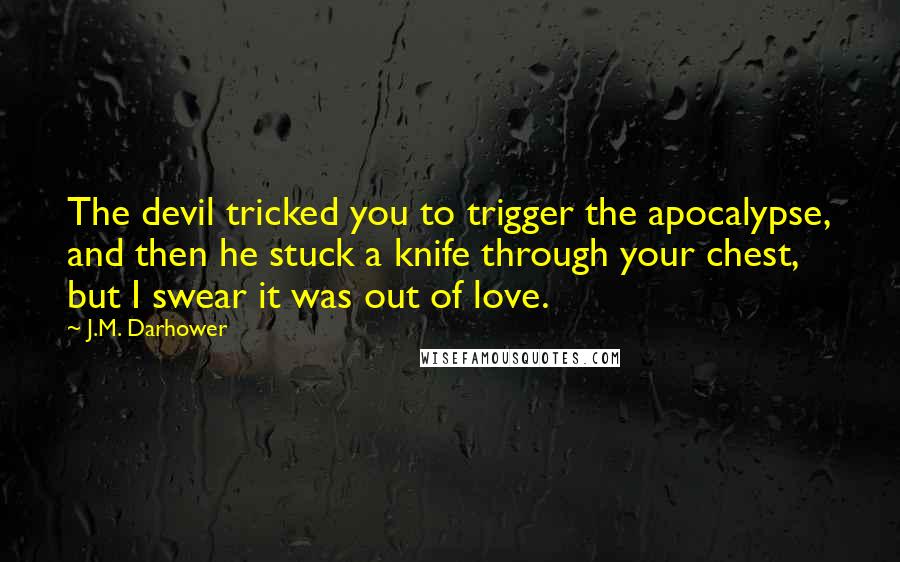 J.M. Darhower Quotes: The devil tricked you to trigger the apocalypse, and then he stuck a knife through your chest, but I swear it was out of love.