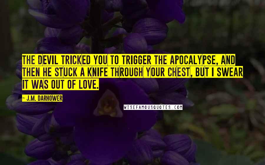 J.M. Darhower Quotes: The devil tricked you to trigger the apocalypse, and then he stuck a knife through your chest, but I swear it was out of love.