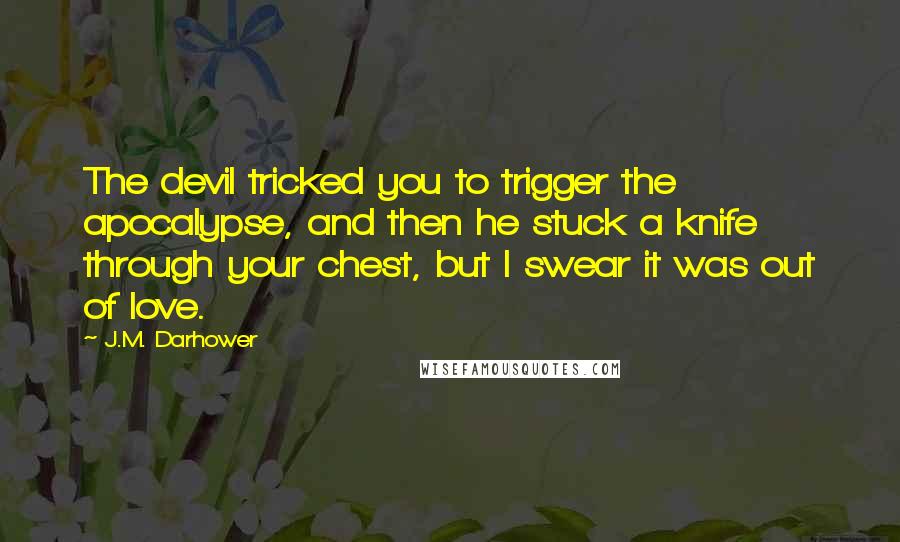 J.M. Darhower Quotes: The devil tricked you to trigger the apocalypse, and then he stuck a knife through your chest, but I swear it was out of love.
