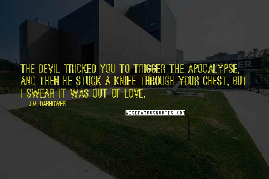 J.M. Darhower Quotes: The devil tricked you to trigger the apocalypse, and then he stuck a knife through your chest, but I swear it was out of love.