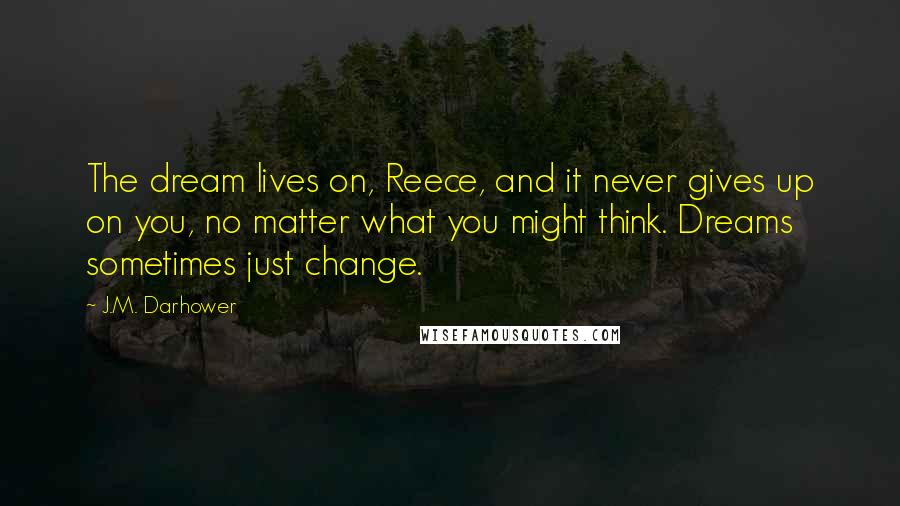 J.M. Darhower Quotes: The dream lives on, Reece, and it never gives up on you, no matter what you might think. Dreams sometimes just change.