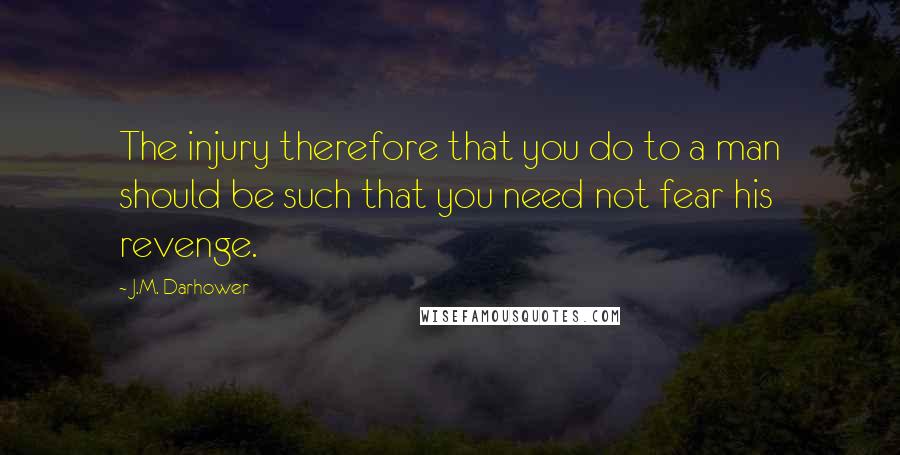 J.M. Darhower Quotes: The injury therefore that you do to a man should be such that you need not fear his revenge.