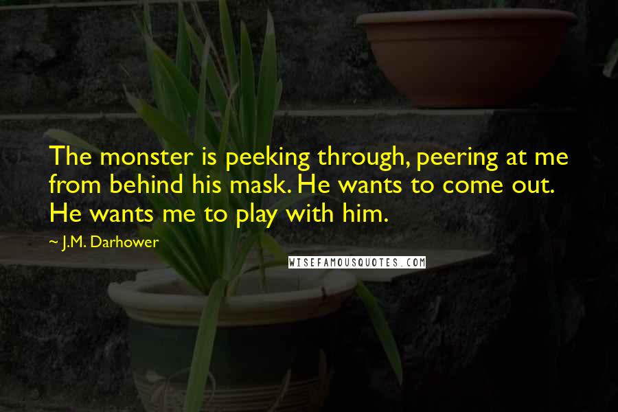 J.M. Darhower Quotes: The monster is peeking through, peering at me from behind his mask. He wants to come out. He wants me to play with him.