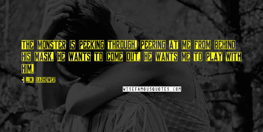 J.M. Darhower Quotes: The monster is peeking through, peering at me from behind his mask. He wants to come out. He wants me to play with him.