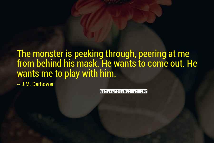 J.M. Darhower Quotes: The monster is peeking through, peering at me from behind his mask. He wants to come out. He wants me to play with him.