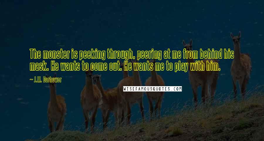 J.M. Darhower Quotes: The monster is peeking through, peering at me from behind his mask. He wants to come out. He wants me to play with him.