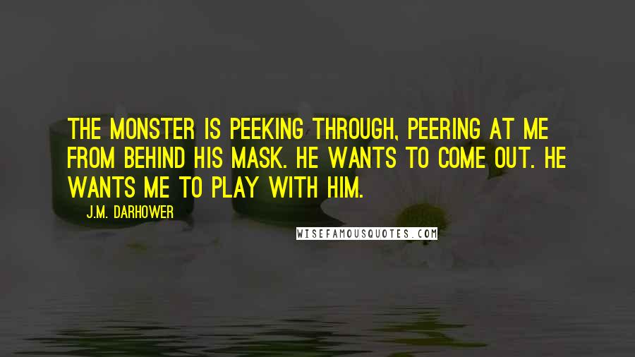 J.M. Darhower Quotes: The monster is peeking through, peering at me from behind his mask. He wants to come out. He wants me to play with him.