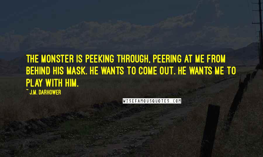 J.M. Darhower Quotes: The monster is peeking through, peering at me from behind his mask. He wants to come out. He wants me to play with him.