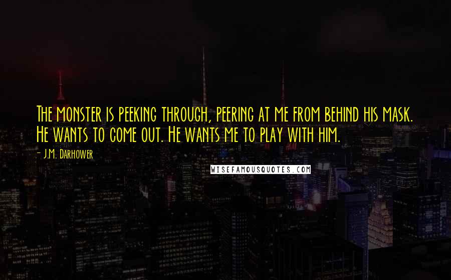 J.M. Darhower Quotes: The monster is peeking through, peering at me from behind his mask. He wants to come out. He wants me to play with him.