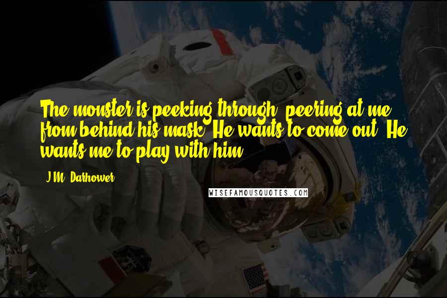 J.M. Darhower Quotes: The monster is peeking through, peering at me from behind his mask. He wants to come out. He wants me to play with him.