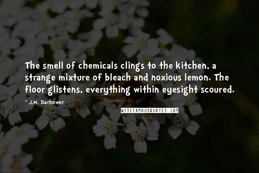 J.M. Darhower Quotes: The smell of chemicals clings to the kitchen, a strange mixture of bleach and noxious lemon. The floor glistens, everything within eyesight scoured.