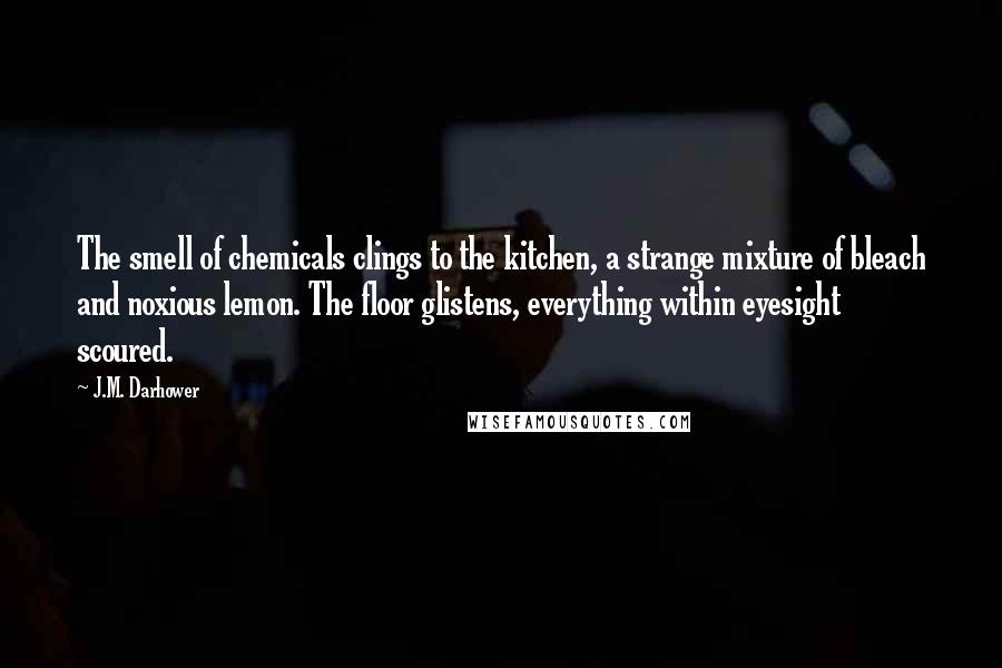 J.M. Darhower Quotes: The smell of chemicals clings to the kitchen, a strange mixture of bleach and noxious lemon. The floor glistens, everything within eyesight scoured.