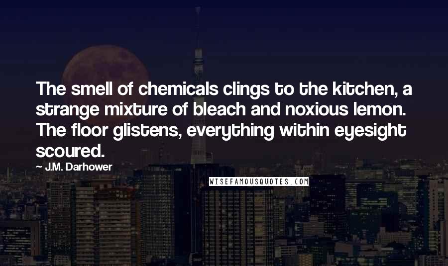J.M. Darhower Quotes: The smell of chemicals clings to the kitchen, a strange mixture of bleach and noxious lemon. The floor glistens, everything within eyesight scoured.