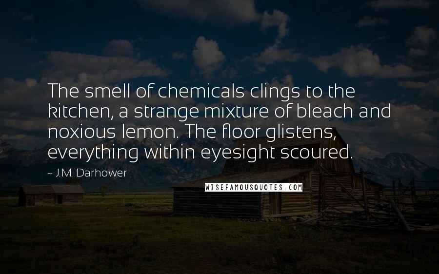J.M. Darhower Quotes: The smell of chemicals clings to the kitchen, a strange mixture of bleach and noxious lemon. The floor glistens, everything within eyesight scoured.