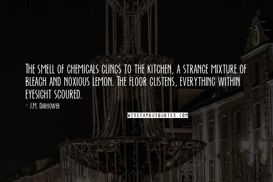 J.M. Darhower Quotes: The smell of chemicals clings to the kitchen, a strange mixture of bleach and noxious lemon. The floor glistens, everything within eyesight scoured.