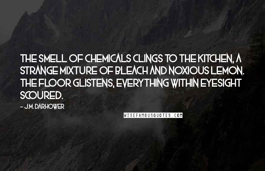 J.M. Darhower Quotes: The smell of chemicals clings to the kitchen, a strange mixture of bleach and noxious lemon. The floor glistens, everything within eyesight scoured.
