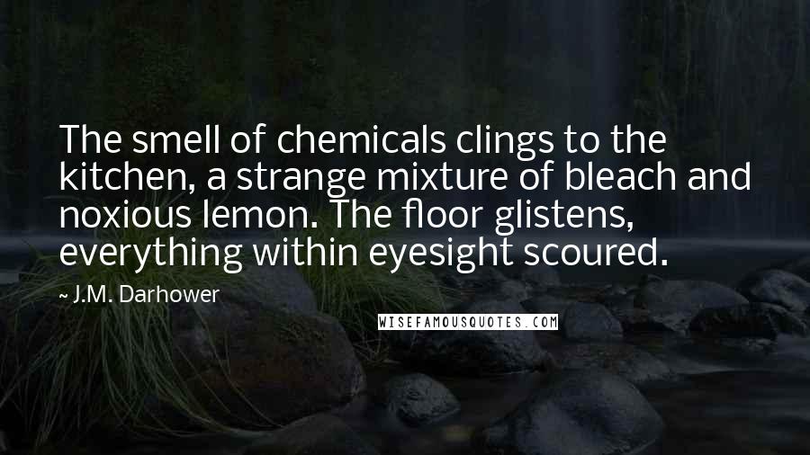 J.M. Darhower Quotes: The smell of chemicals clings to the kitchen, a strange mixture of bleach and noxious lemon. The floor glistens, everything within eyesight scoured.