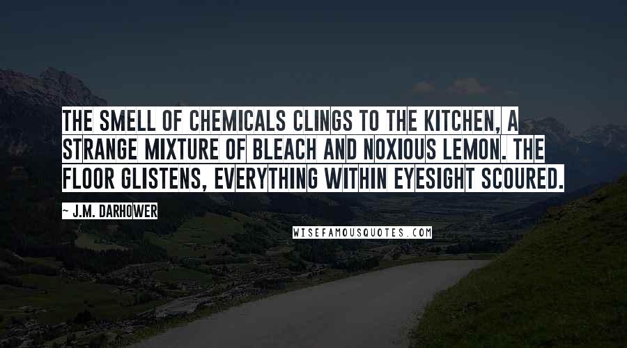 J.M. Darhower Quotes: The smell of chemicals clings to the kitchen, a strange mixture of bleach and noxious lemon. The floor glistens, everything within eyesight scoured.