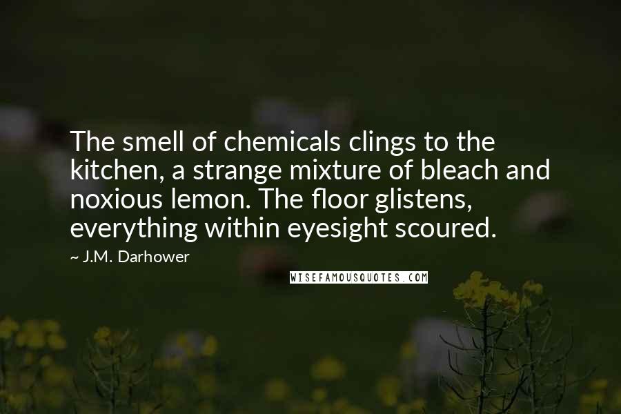 J.M. Darhower Quotes: The smell of chemicals clings to the kitchen, a strange mixture of bleach and noxious lemon. The floor glistens, everything within eyesight scoured.