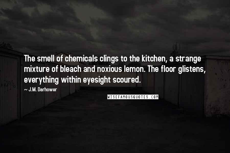 J.M. Darhower Quotes: The smell of chemicals clings to the kitchen, a strange mixture of bleach and noxious lemon. The floor glistens, everything within eyesight scoured.