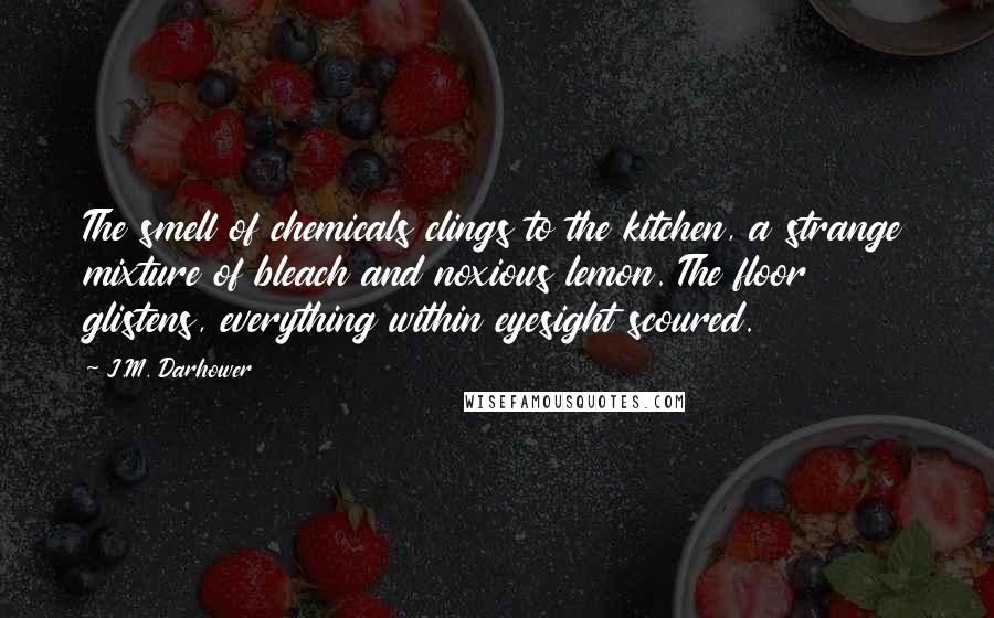J.M. Darhower Quotes: The smell of chemicals clings to the kitchen, a strange mixture of bleach and noxious lemon. The floor glistens, everything within eyesight scoured.