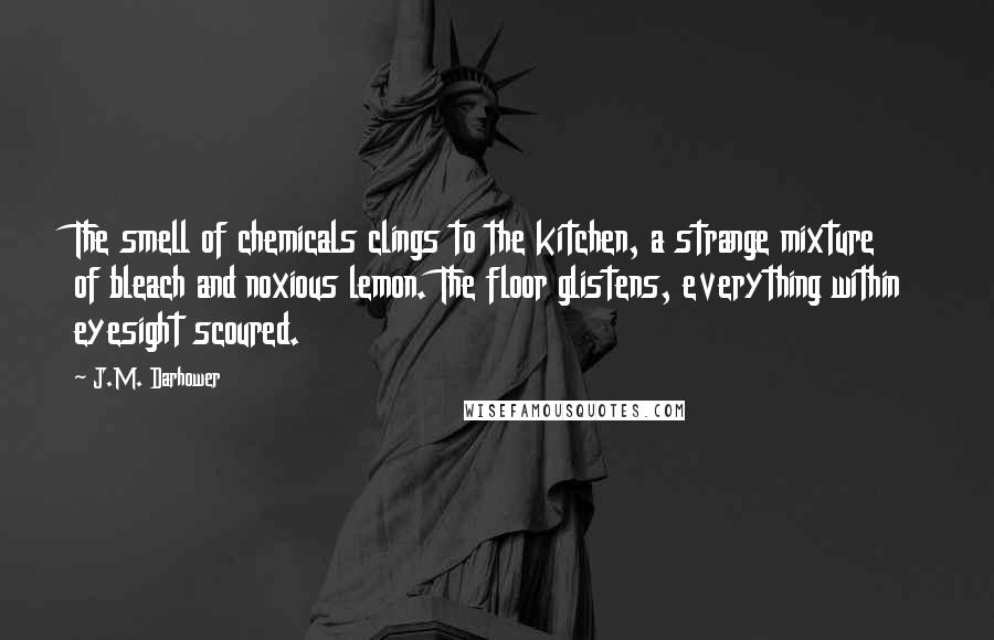 J.M. Darhower Quotes: The smell of chemicals clings to the kitchen, a strange mixture of bleach and noxious lemon. The floor glistens, everything within eyesight scoured.
