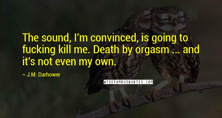 J.M. Darhower Quotes: The sound, I'm convinced, is going to fucking kill me. Death by orgasm ... and it's not even my own.