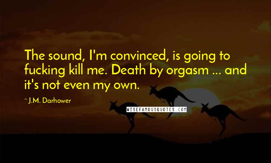 J.M. Darhower Quotes: The sound, I'm convinced, is going to fucking kill me. Death by orgasm ... and it's not even my own.