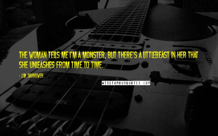 J.M. Darhower Quotes: The woman tells me I'm a monster, but there's a littlebeast in her that she unleashes from time to time.