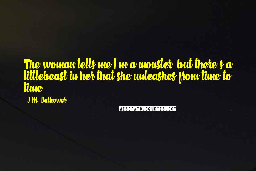 J.M. Darhower Quotes: The woman tells me I'm a monster, but there's a littlebeast in her that she unleashes from time to time.