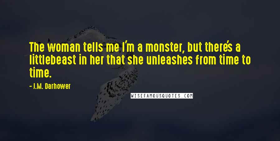 J.M. Darhower Quotes: The woman tells me I'm a monster, but there's a littlebeast in her that she unleashes from time to time.