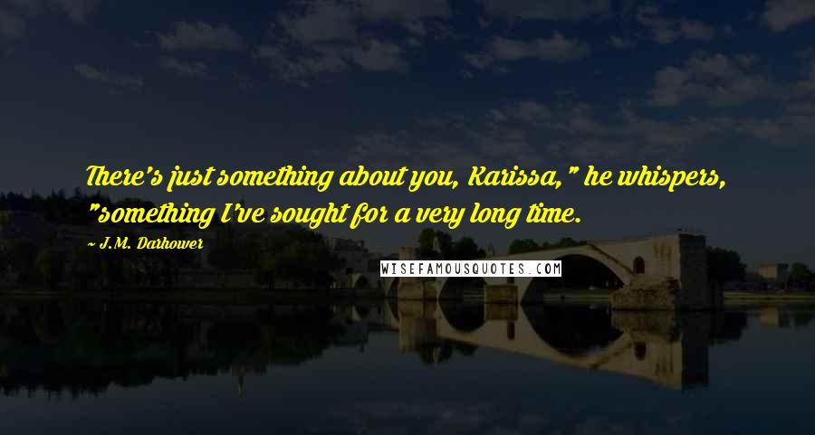 J.M. Darhower Quotes: There's just something about you, Karissa," he whispers, "something I've sought for a very long time.
